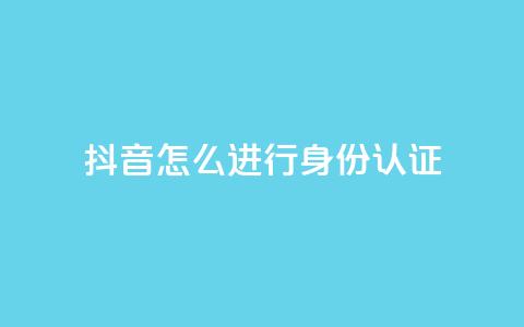抖音怎么进行身份认证,卡盟官网入口 - 抖音24小时在线下单网站 qq空间点赞商城  第1张