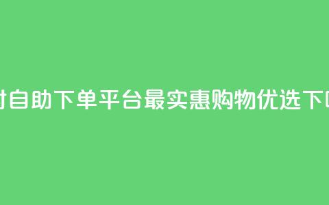 24小时自助下单平台	，最实惠购物优选  第1张