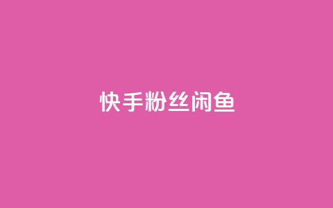 快手粉丝闲鱼 - 快手粉丝在闲鱼上的交易秘籍!  第1张