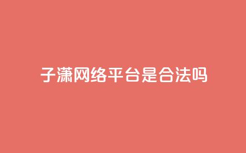 子潇网络平台是合法吗 - 子潇网络平台是否合法探讨与分析~  第1张