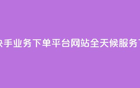 24小时快手业务下单平台网站-全天候服务  第1张