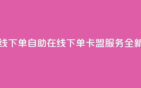 卡盟自助在线下单 - 自助在线下单卡盟服务全新体验!  第1张