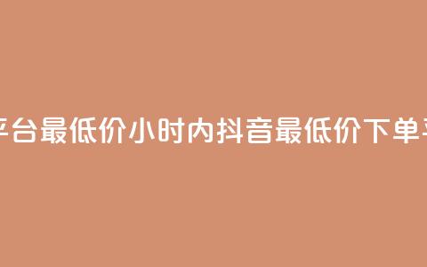 24小时抖音下单平台最低价 - 24小时内抖音最低价下单平台推荐。  第1张