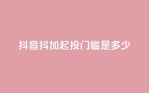 抖音抖加起投门槛是多少? 第1张 抖音抖加起投门槛是多少? 第1张