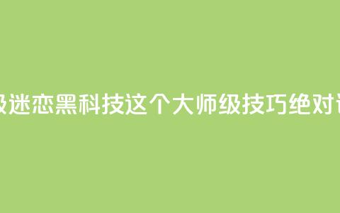黑科技粉丝大师 - 超级迷恋黑科技？这个大师级技巧绝对让你惊叹不已！。  第1张