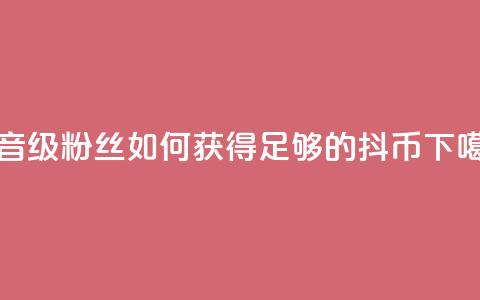 抖音19级粉丝如何获得足够的抖币？  第1张
