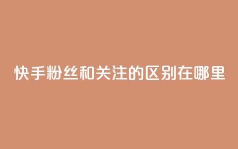 快手粉丝和关注的区别在哪里,qq绿钻永久卡盟 - qq访问量免费领 QQ充值  第1张