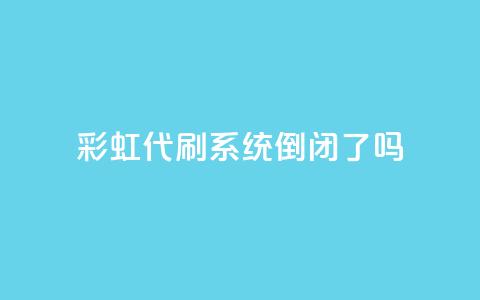 彩虹代刷系统倒闭了吗 - 彩虹代刷系统是否已经倒闭？~  第1张