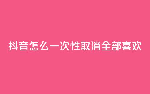 抖音怎么一次性取消全部喜欢,王者人气值网站最便宜 - 免费领取qq点赞能用的不花钱 快手免费观看  第1张