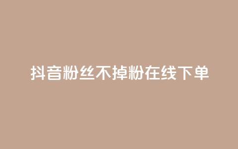 抖音粉丝不掉粉在线下单 - 提升抖音粉丝留存率在线下单的全新方法。  第1张