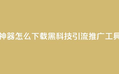 黑科技引流推广神器怎么下载 - 黑科技引流推广工具下载指南! 第1张 黑科技引流推广神器怎么下载 - 黑科技引流推广工具下载指南! 第1张