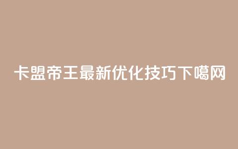 卡盟帝王最新SEO优化技巧  第1张