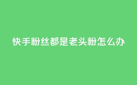 快手粉丝都是老头粉怎么办,王者24小时业务自助下单网站 - 拼多多助力24小时 别人发的链接怎么助力  第1张