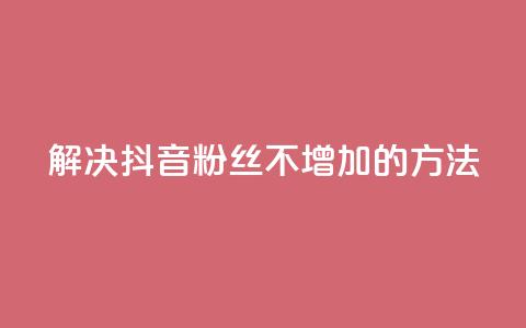 解决抖音粉丝不增加的方法  第1张