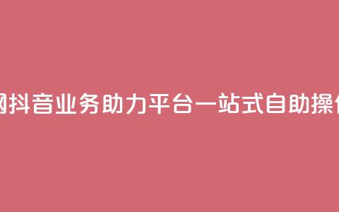 抖音业务自助网 - 抖音业务助力平台	，一站式自助操作全搞定！~  第1张
