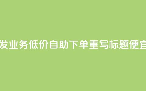 dy业务低价自助下单转发(dy业务低价自助下单重写标题 便宜自助dy业务下单)  第1张