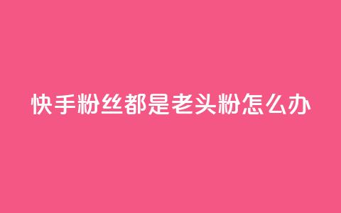 快手粉丝都是老头粉怎么办 - 如何应对快手粉丝群体以老年人为主的情况!  第1张