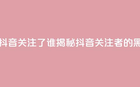 黑科技查看对方抖音关注了谁 - 揭秘抖音关注者的黑科技工具!  第1张