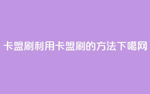 卡盟刷APP(利用卡盟刷APP的方法)  第1张