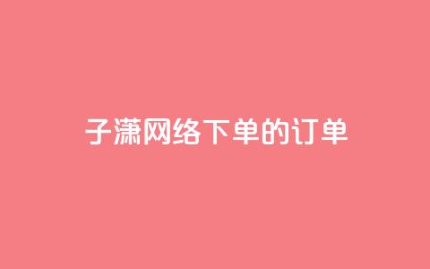子潇网络下单的订单 - 子潇网络下单订单 最新服务体验。！  第1张