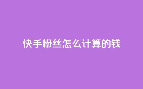 快手粉丝怎么计算的钱 - 快手粉丝数量如何影响收入分析~  第1张
