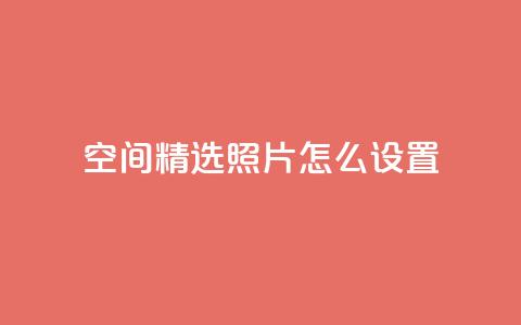 QQ空间精选照片怎么设置,空间自助平台业务下单真人 - 免费1万qq空间访客量 抖音业务24小时在线下单低价  第1张