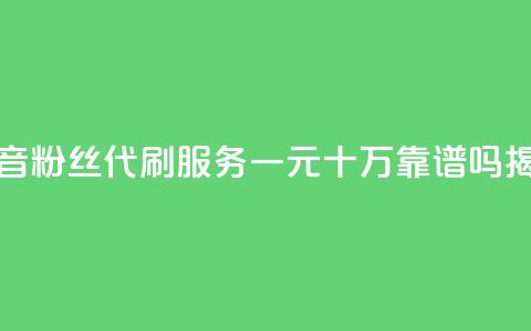 抖音粉丝代刷服务一元十万靠谱吗揭秘  第1张