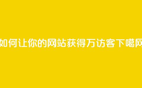 如何让你的网站获得10万访客? 第1张 如何让你的网站获得10万访客? 第1张
