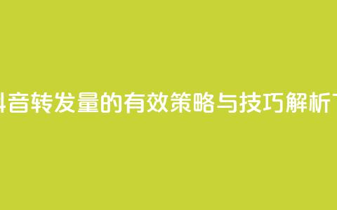提升抖音转发量的有效策略与技巧解析 第1张 提升抖音转发量的有效策略与技巧解析 第1张