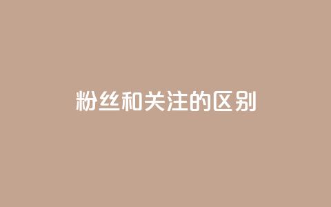 粉丝和关注的区别 - 粉丝与关注的差别~  第1张