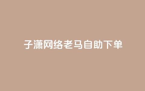 子潇网络老马自助下单,快手涨热度平台 - 抖音56级号能卖多少钱 二十四小时自助下单雷神  第1张
