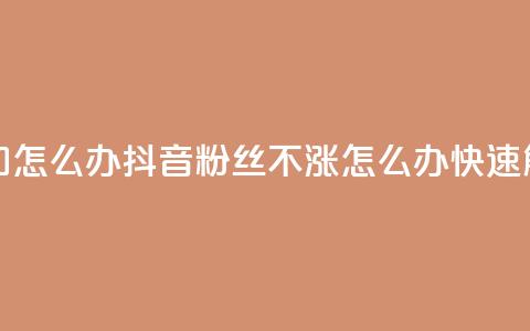抖音粉丝不增加怎么办 - 抖音粉丝不涨，怎么办？快速解决方案！~  第1张