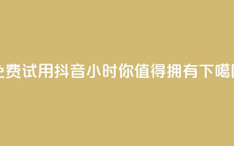 免费试用抖音24小时	，你值得拥有  第1张