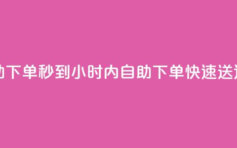 24小时自助下单秒到 - 24小时内自助下单	，快速送达~  第1张