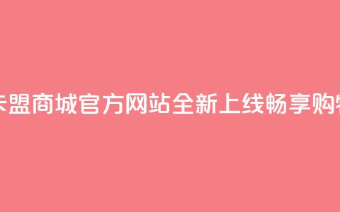 卡盟商城官网 - 卡盟商城官方网站全新上线	，畅享购物新体验~  第1张