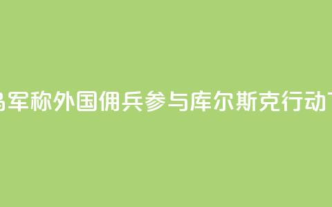 被俘乌军称外国佣兵参与库尔斯克行动  第1张