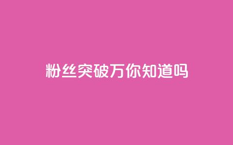 dy粉丝突破万,你知道吗? 第1张 dy粉丝突破万,你知道吗? 第1张