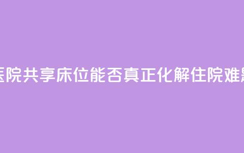 医院共享床位	，能否真正化解住院难题？  第1张