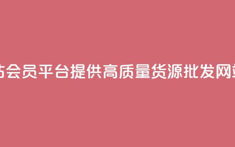 vip会员货源批发网站 - VIP会员平台提供高质量货源，批发网站最佳选择~  第1张