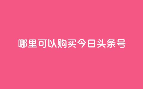 哪里可以购买今日头条号？  第1张