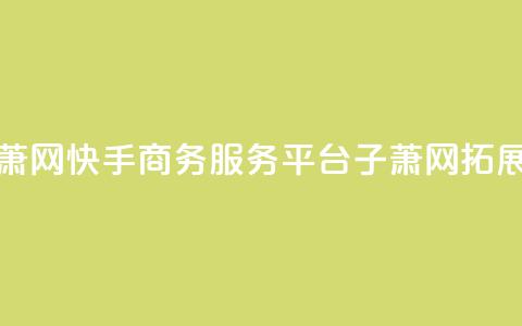 快手业务平台子萧网 - 快手商务服务平台子萧网：拓展商业世界!  第1张