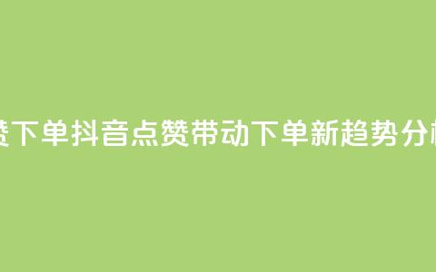 抖音点赞ks下单 - 抖音点赞带动Ks下单新趋势分析！  第1张