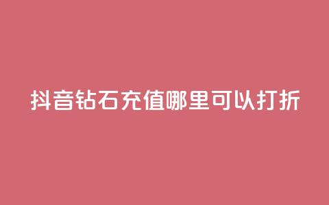 抖音钻石充值哪里可以打折,抖音粉丝不掉粉在线下单 - 买赞自助网址 qq自助下单平台秒速  第1张
