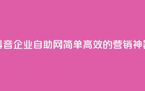 抖音企业自助网：简单高效的营销神器  第1张