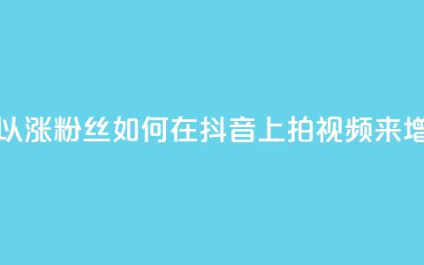 抖音如何拍视频可以涨粉丝 - 如何在抖音上拍视频来增加粉丝数量。  第1张