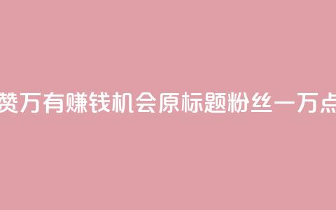 粉丝一万点赞47万有钱赚吗 - 点赞47万，有赚钱机会？原标题粉丝一万点赞47万有钱赚吗，已优化。~  第1张