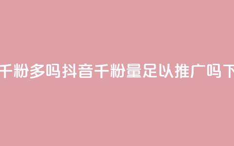 抖音千粉多吗 - 抖音千粉量足以推广吗!  第1张