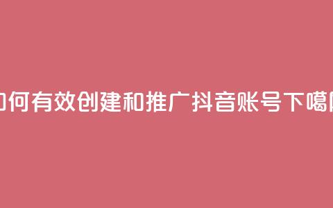 如何有效创建和推广抖音账号  第1张
