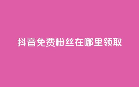 抖音免费粉丝在哪里领取 - 如何在抖音领取免费粉丝的有效途径！  第1张