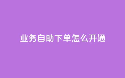 qq业务自助下单怎么开通 - 如何开通QQ业务自助下单功能指南~  第1张
